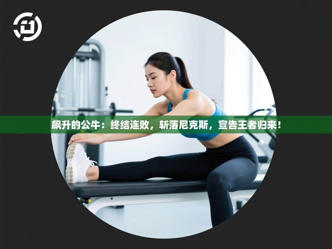 飙升的公牛：终结连败，斩落尼克斯，宣告王者归来！  第1张