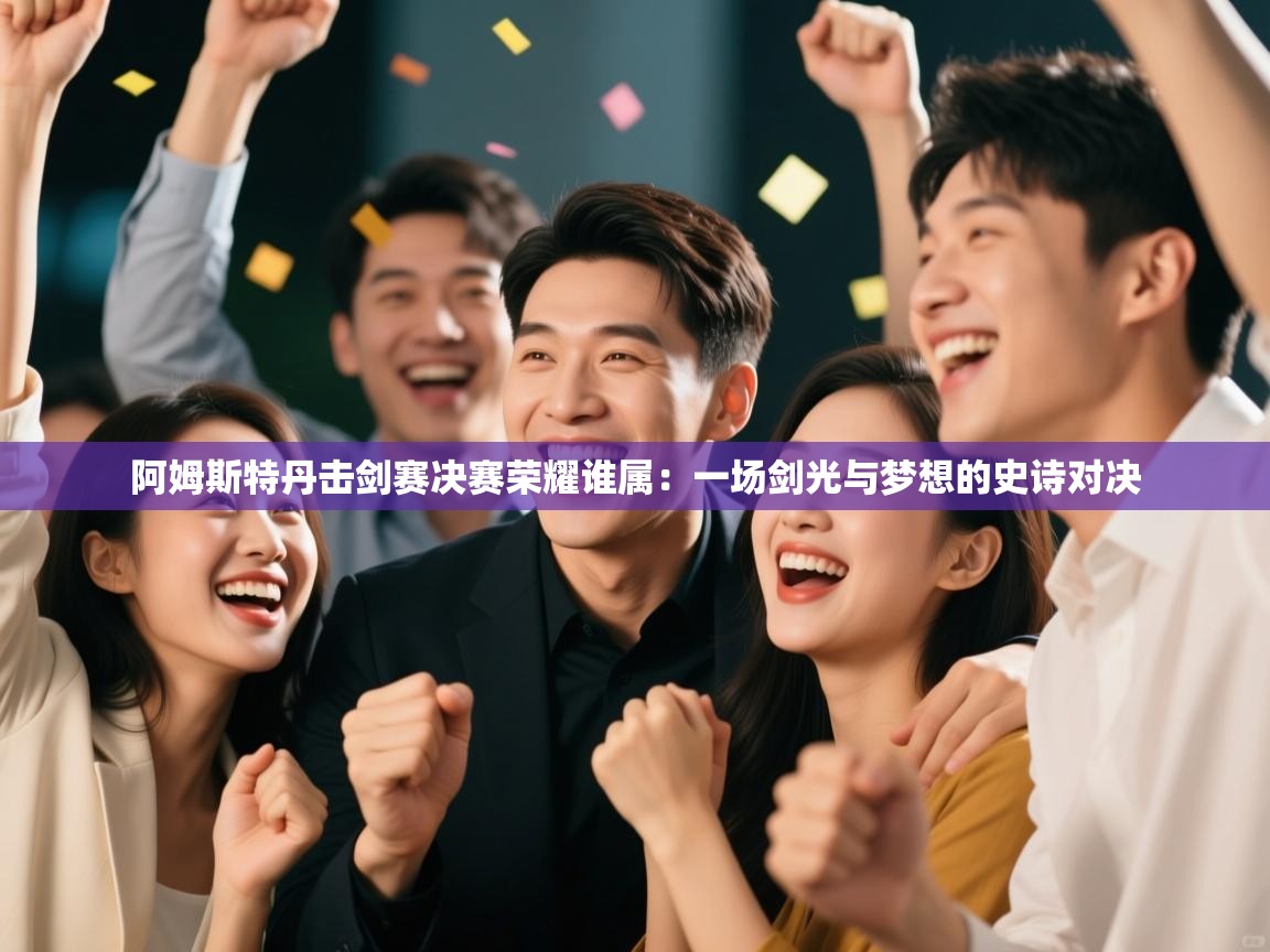 阿姆斯特丹击剑赛决赛荣耀谁属：一场剑光与梦想的史诗对决  第2张